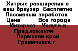 Хитрые расширения в ваш браузер. Бесплатно! Пассивный заработок. › Цена ­ 777 - Все города Интернет » Услуги и Предложения   . Пермский край,Гремячинск г.